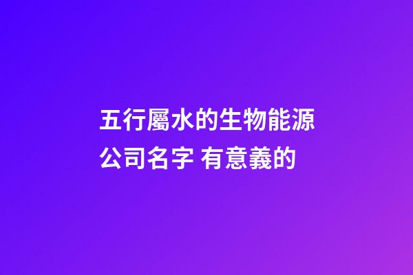 五行屬水的生物能源公司名字 有意義的-第1張-公司起名-玄機派